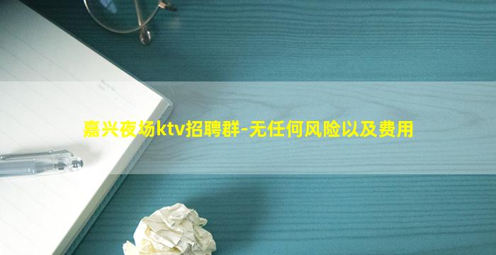 嘉兴夜场ktv招聘群-无任何风险以及费用